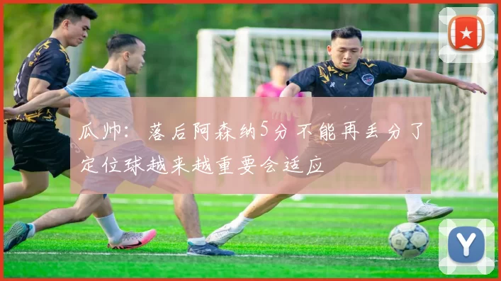 瓜帅：落后阿森纳5分不能再丢分了定位球越来越重要会适应