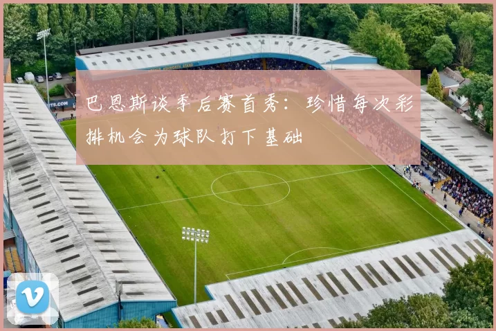 巴恩斯谈季后赛首秀：珍惜每次彩排机会为球队打下基础