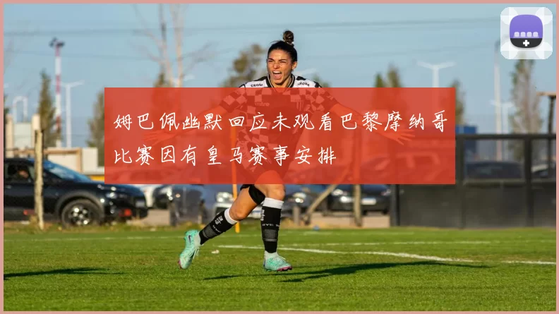 姆巴佩幽默回应未观看巴黎摩纳哥比赛因有皇马赛事安排
