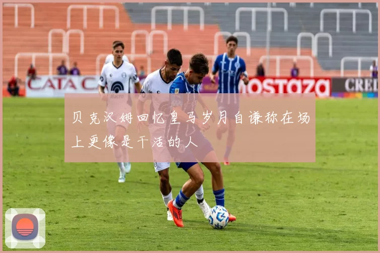 贝克汉姆回忆皇马岁月自谦称在场上更像是干活的人