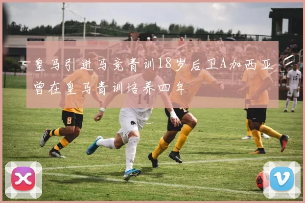 皇马引进马竞青训18岁后卫A加西亚曾在皇马青训培养四年