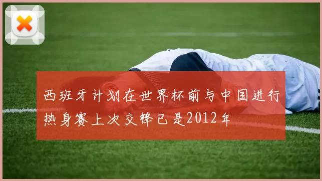 西班牙计划在世界杯前与中国进行热身赛上次交锋已是2012年