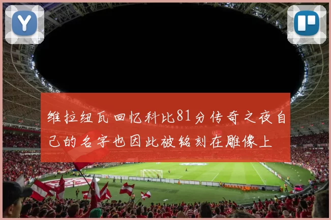 维拉纽瓦回忆科比81分传奇之夜自己的名字也因此被铭刻在雕像上