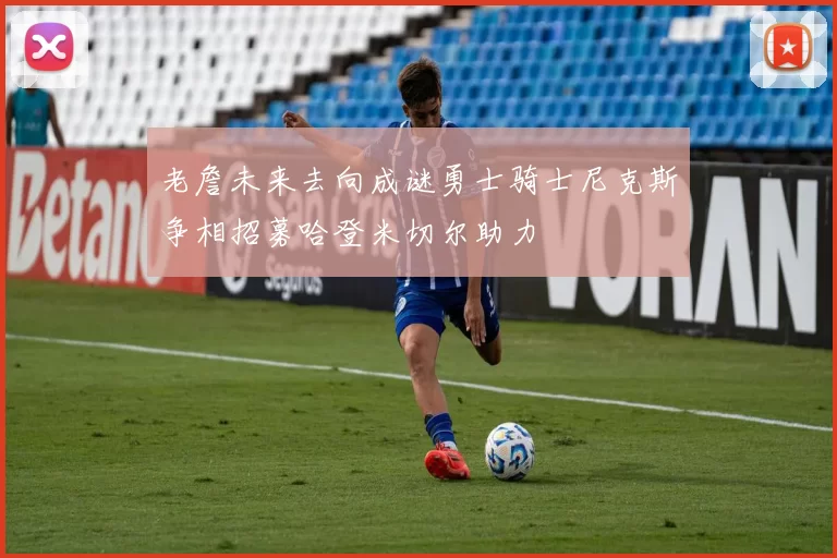 老詹未来去向成谜勇士骑士尼克斯争相招募哈登米切尔助力