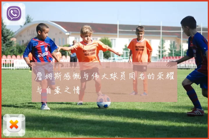 詹姆斯感慨与伟大球员同名的荣耀与自豪之情