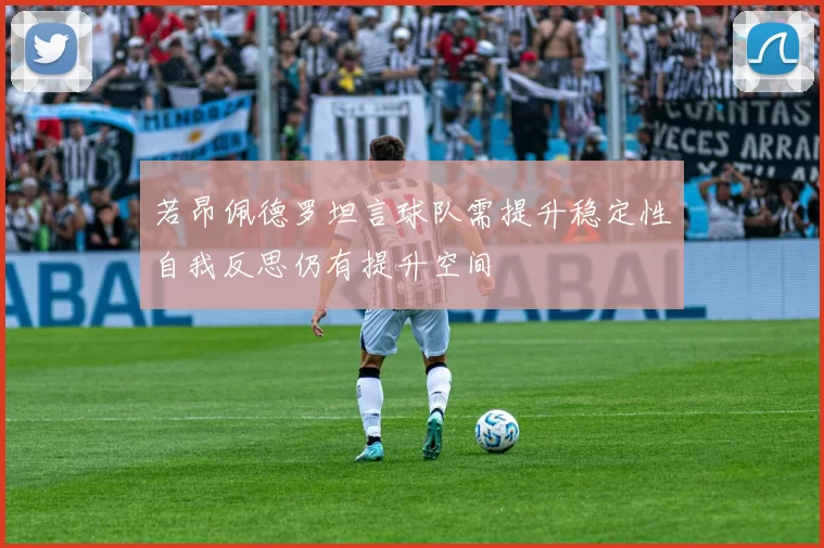 若昂佩德罗坦言球队需提升稳定性自我反思仍有提升空间