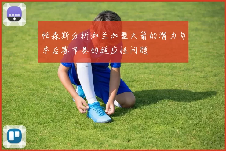 帕森斯分析加兰加盟火箭的潜力与季后赛节奏的适应性问题