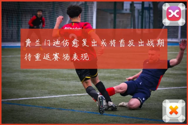 费兰门迪伤愈复出或将首发出战期待重返赛场表现