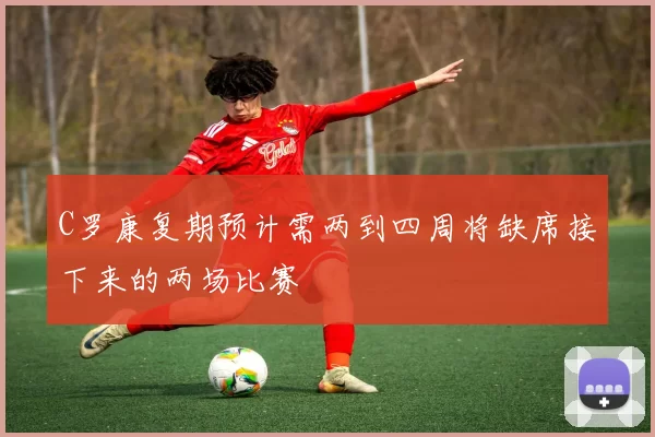 C罗康复期预计需两到四周将缺席接下来的两场比赛