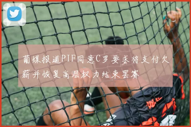 葡媒报道PIF同意C罗要求将支付欠薪并恢复高层权力结束罢赛