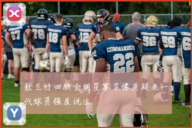 杜兰特回顾全明星赛录像质疑老一代球员强度说法