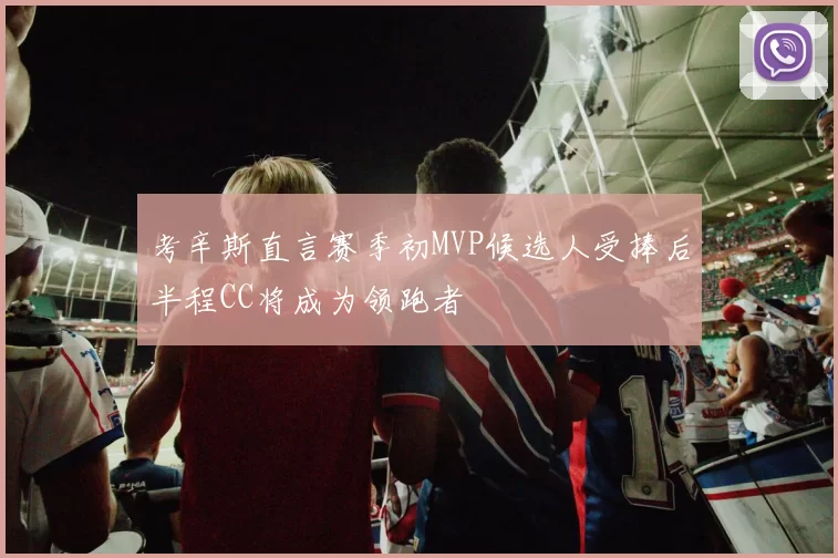 考辛斯直言赛季初MVP候选人受捧后半程CC将成为领跑者