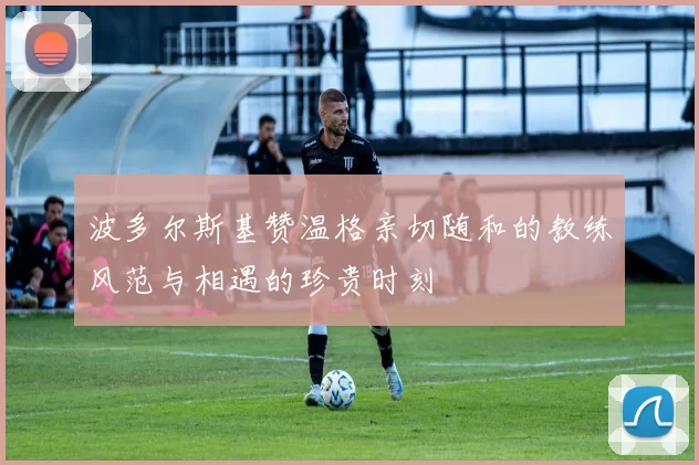 波多尔斯基赞温格亲切随和的教练风范与相遇的珍贵时刻