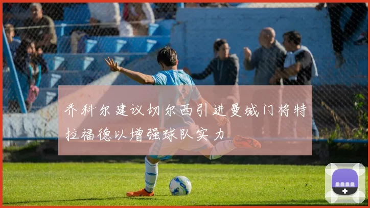 乔科尔建议切尔西引进曼城门将特拉福德以增强球队实力