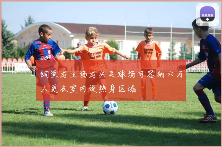 铜梁龙主场龙兴足球场可容纳六万人更衣室内设热身区域