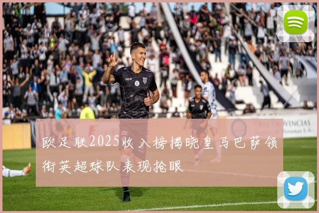 欧足联2025收入榜揭晓皇马巴萨领衔英超球队表现抢眼