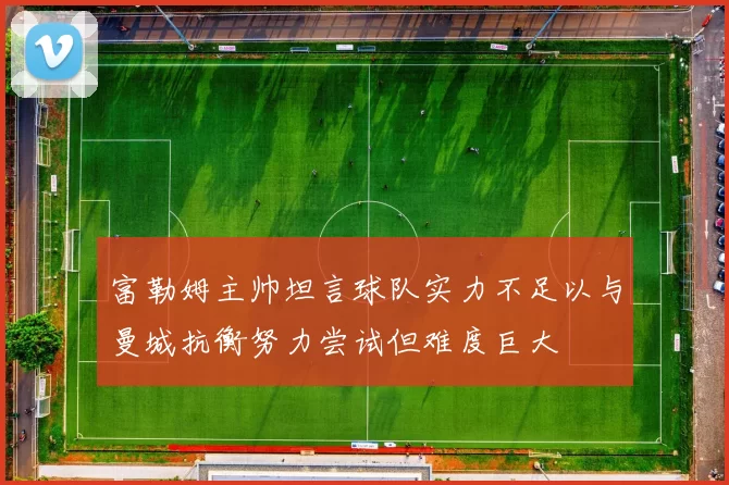 富勒姆主帅坦言球队实力不足以与曼城抗衡努力尝试但难度巨大