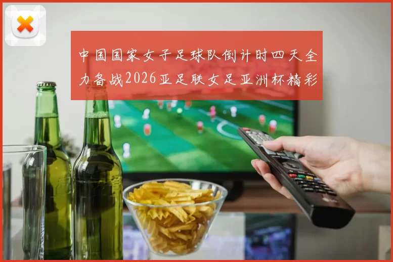 中国国家女子足球队倒计时四天全力备战2026亚足联女足亚洲杯精彩即将开启