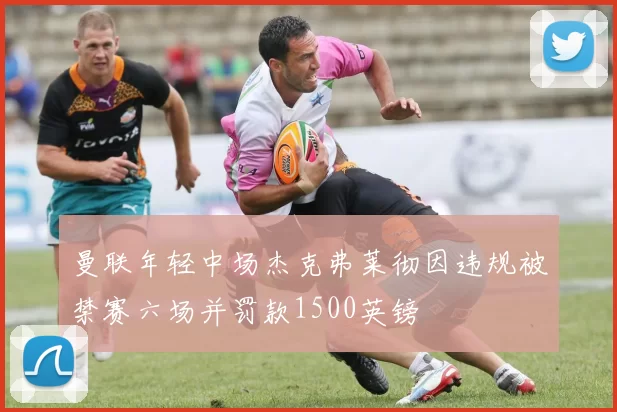 曼联年轻中场杰克弗莱彻因违规被禁赛六场并罚款1500英镑