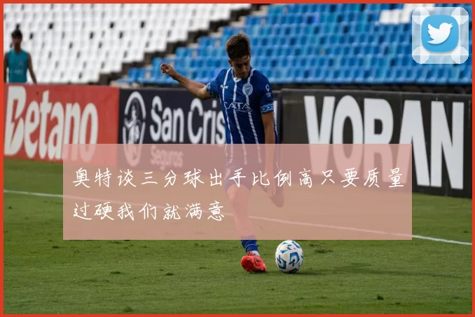 奥特谈三分球出手比例高只要质量过硬我们就满意