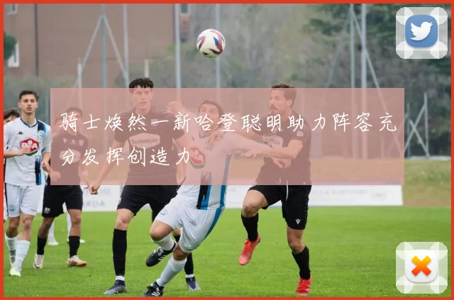 骑士焕然一新哈登聪明助力阵容充分发挥创造力