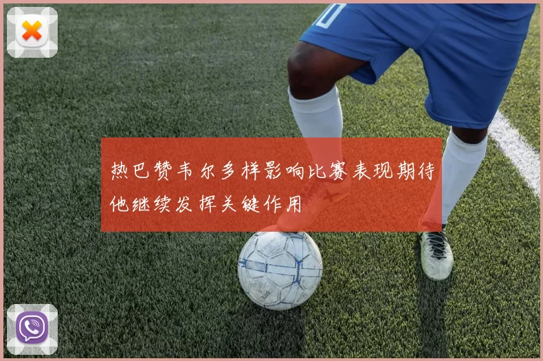 热巴赞韦尔多样影响比赛表现期待他继续发挥关键作用