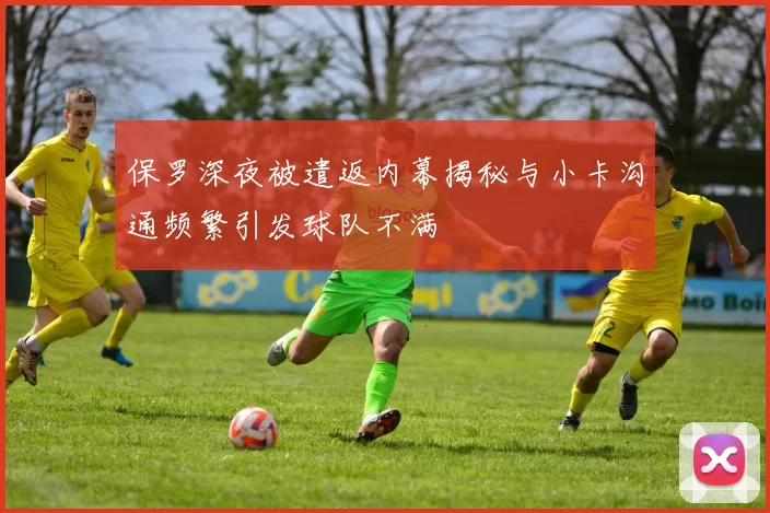 保罗深夜被遣返内幕揭秘与小卡沟通频繁引发球队不满