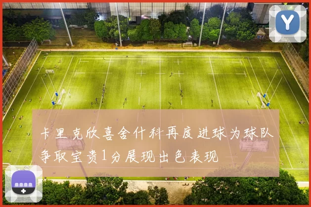 卡里克欣喜舍什科再度进球为球队争取宝贵1分展现出色表现