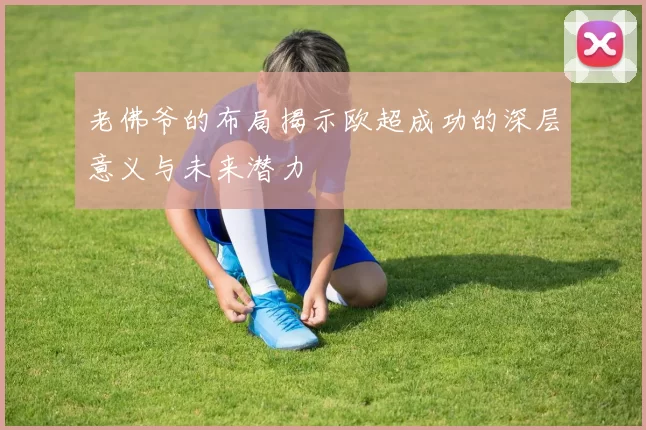 老佛爷的布局揭示欧超成功的深层意义与未来潜力