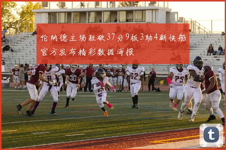 伦纳德主场狂砍37分9板3助4断快船官方发布精彩数据海报